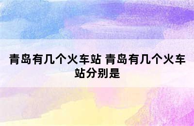 青岛有几个火车站 青岛有几个火车站分别是